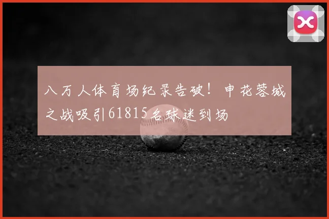 八万人体育场纪录告破！申花蓉城之战吸引61815名球迷到场