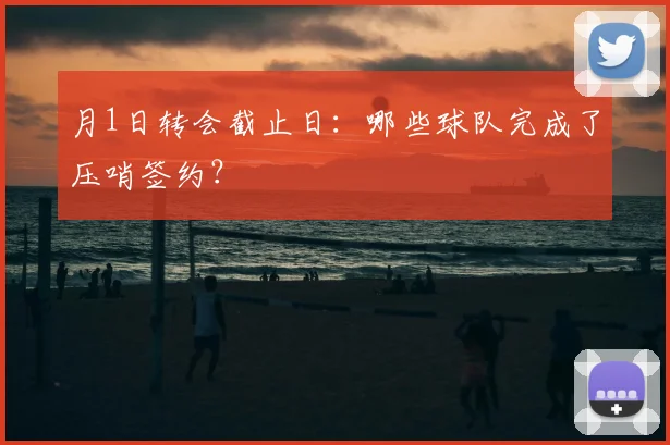 月1日转会截止日：哪些球队完成了压哨签约？