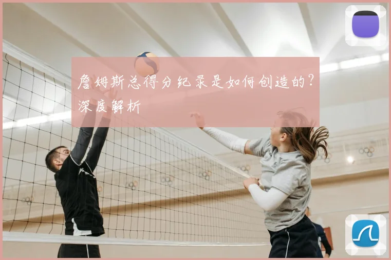 詹姆斯总得分纪录是如何创造的？深度解析