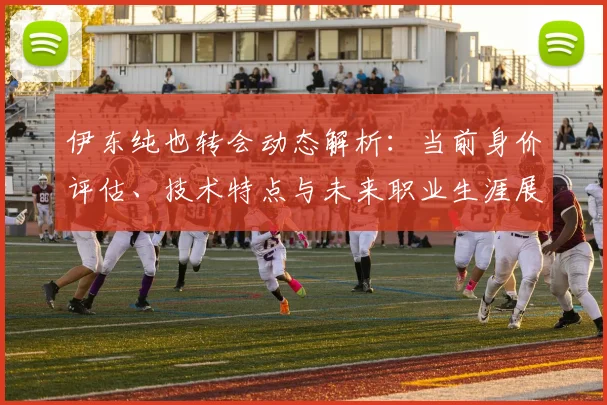 伊东纯也转会动态解析：当前身价评估、技术特点与未来职业生涯展望
