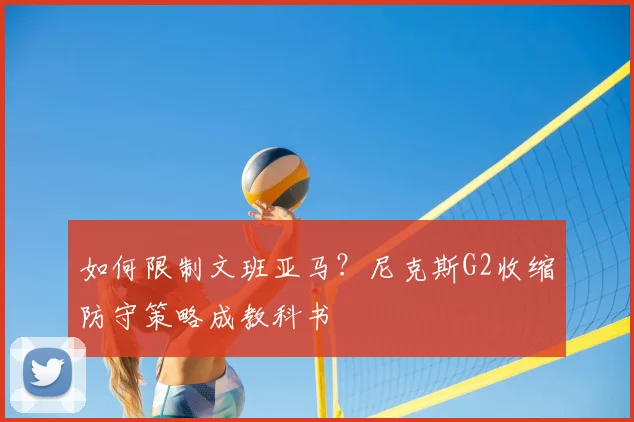 如何限制文班亚马？尼克斯G2收缩防守策略成教科书