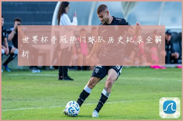 世界杯夺冠热门球队历史纪录全解析
