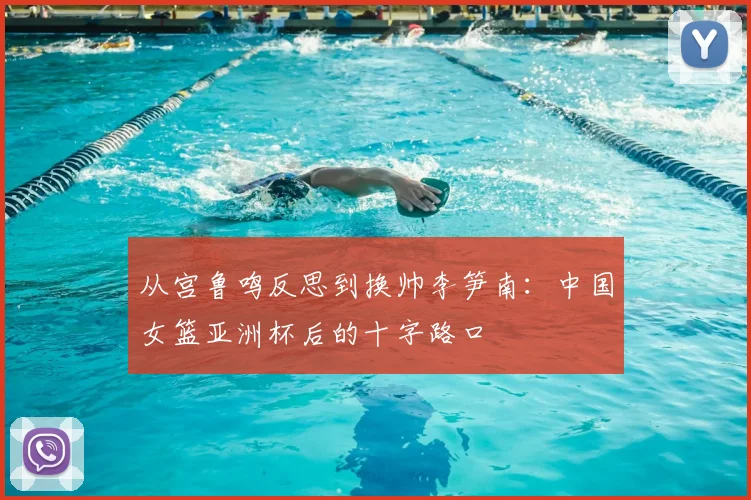 从宫鲁鸣反思到换帅李笋南：中国女篮亚洲杯后的十字路口