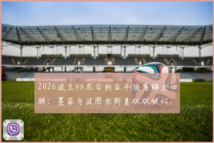 2026波兰vs尼日利亚半场集锦全回顾：墨菲与波图尔斯基双双破门，上半场1-1战平