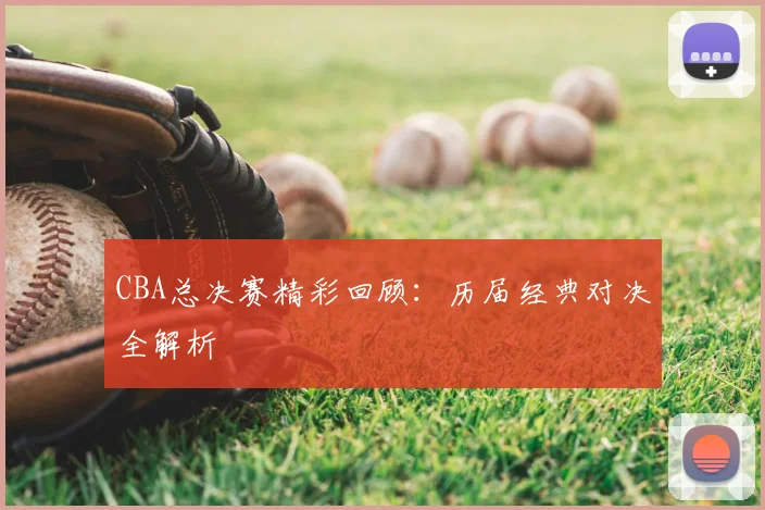 CBA总决赛精彩回顾：历届经典对决全解析