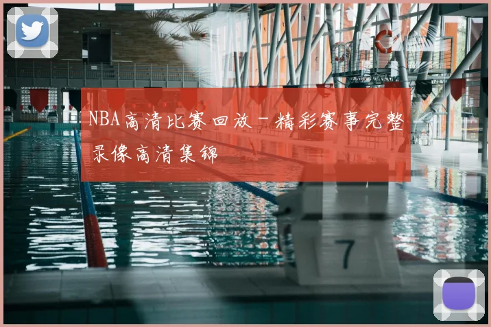 NBA高清比赛回放 - 精彩赛事完整录像高清集锦