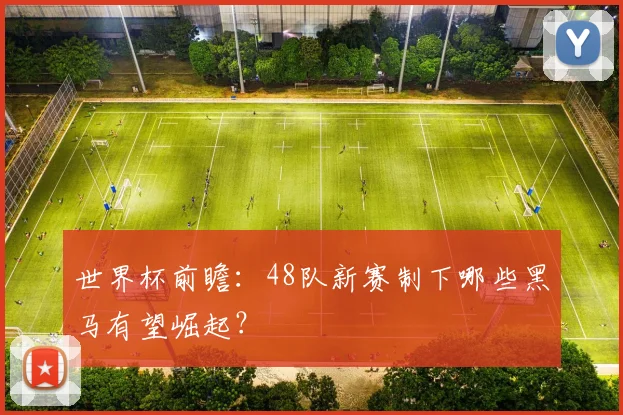 世界杯前瞻：48队新赛制下哪些黑马有望崛起？