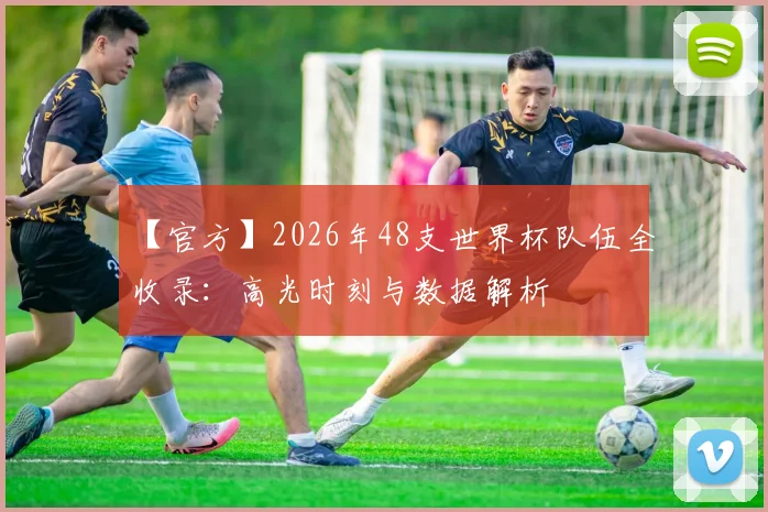 【官方】2026年48支世界杯队伍全收录：高光时刻与数据解析