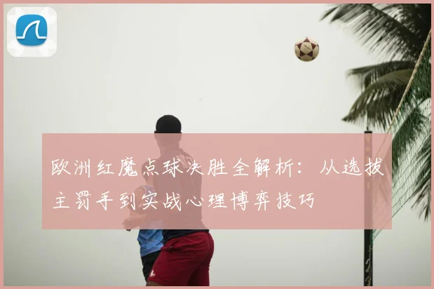 欧洲红魔点球决胜全解析：从选拔主罚手到实战心理博弈技巧