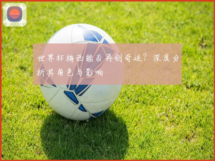 世界杯梅西能否再创奇迹？深度分析其角色与影响