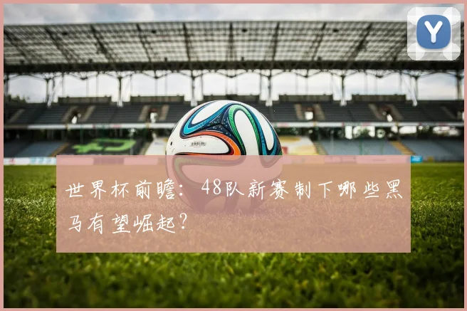 世界杯前瞻：48队新赛制下哪些黑马有望崛起？