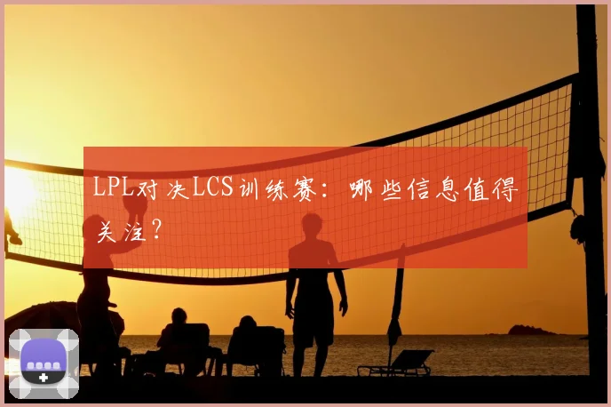 LPL对决LCS训练赛：哪些信息值得关注？