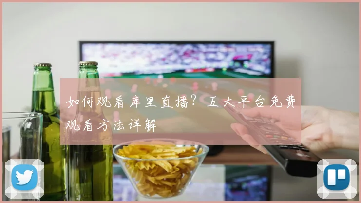 如何观看库里直播？五大平台免费观看方法详解