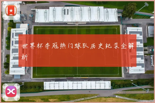 世界杯夺冠热门球队历史纪录全解析