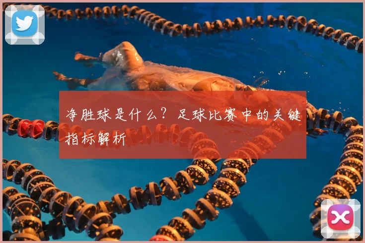 净胜球是什么？足球比赛中的关键指标解析
