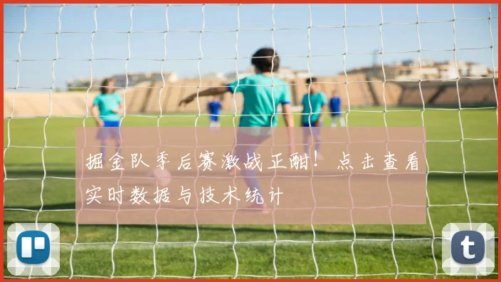 掘金队季后赛激战正酣！点击查看实时数据与技术统计