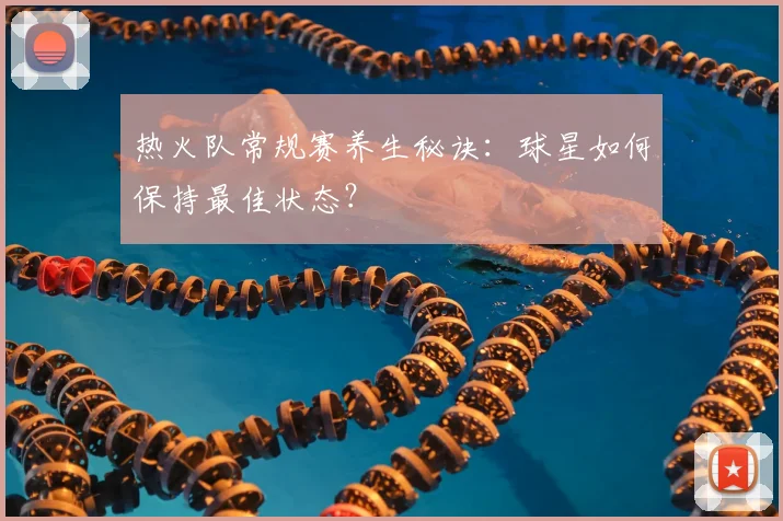 热火队常规赛养生秘诀：球星如何保持最佳状态？