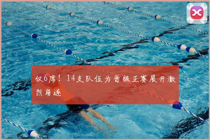 仅6席！14支队伍为晋级正赛展开激烈角逐