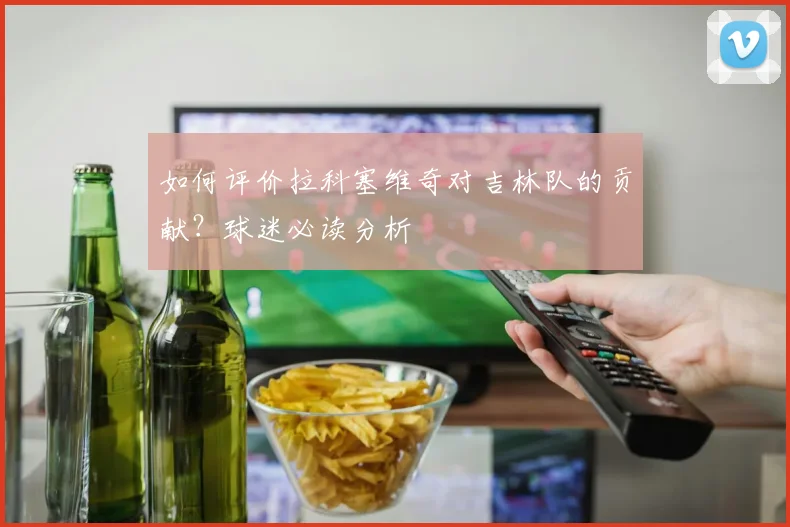 如何评价拉科塞维奇对吉林队的贡献？球迷必读分析