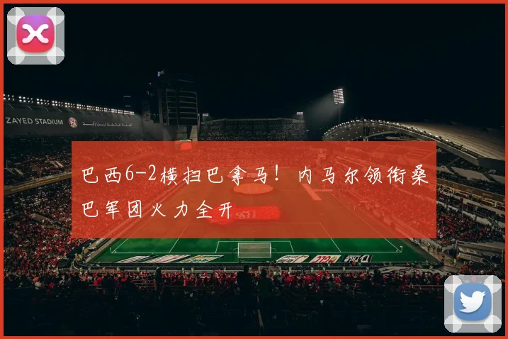 巴西6-2横扫巴拿马！内马尔领衔桑巴军团火力全开