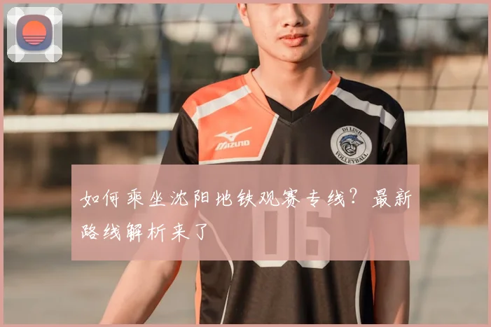 如何乘坐沈阳地铁观赛专线？最新路线解析来了