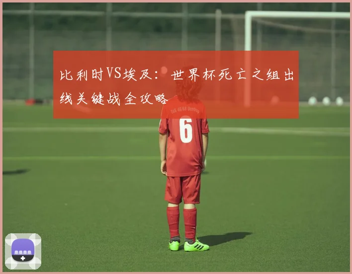 比利时VS埃及:世界杯死亡之组出线关键战全攻略