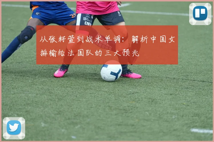 从张籽萱到战术单调：解析中国女排输给法国队的三大预兆