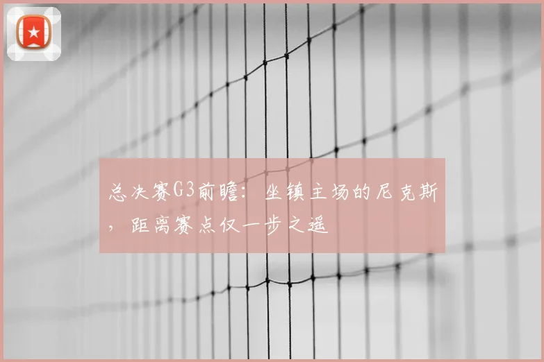 总决赛G3前瞻：坐镇主场的尼克斯，距离赛点仅一步之遥