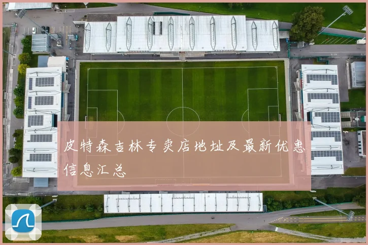 皮特森吉林专卖店地址及最新优惠信息汇总