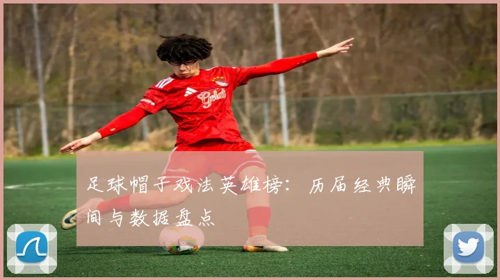 足球帽子戏法英雄榜：历届经典瞬间与数据盘点