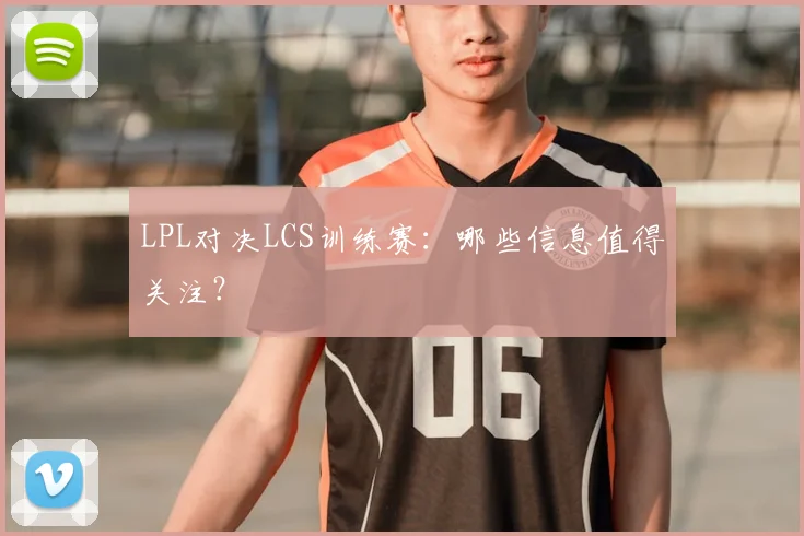 LPL对决LCS训练赛：哪些信息值得关注？