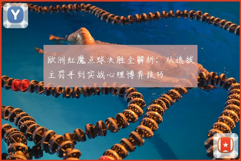 欧洲红魔点球决胜全解析：从选拔主罚手到实战心理博弈技巧