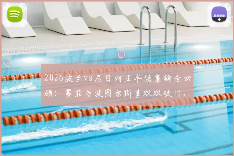 2026波兰vs尼日利亚半场集锦全回顾：墨菲与波图尔斯基双双破门，上半场1-1战平
