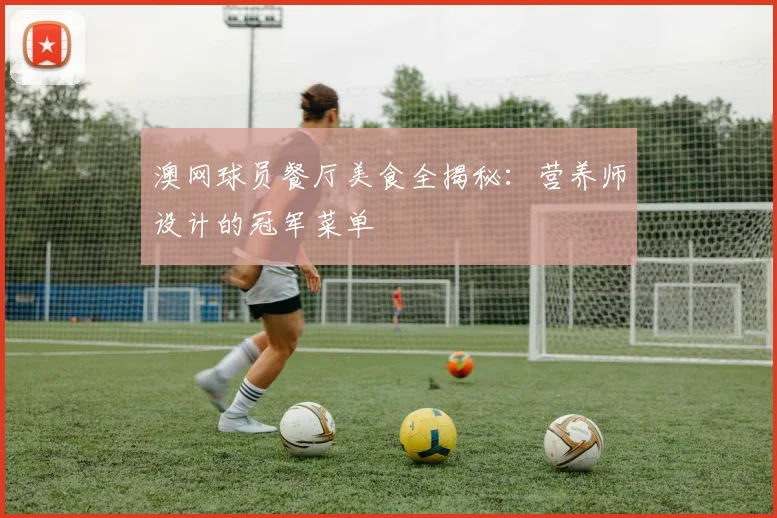 澳网球员餐厅美食全揭秘：营养师设计的冠军菜单