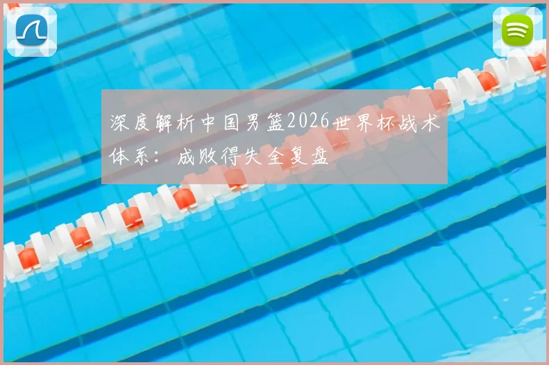 深度解析中国男篮2026世界杯战术体系：成败得失全复盘