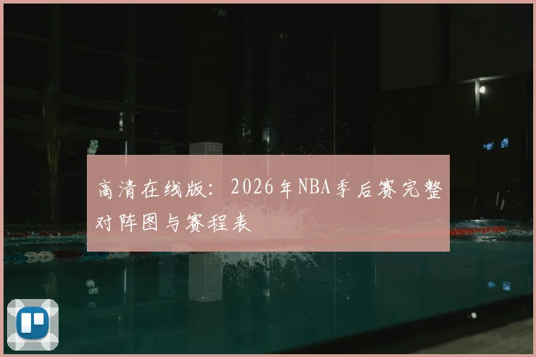 高清在线版：2026年NBA季后赛完整对阵图与赛程表