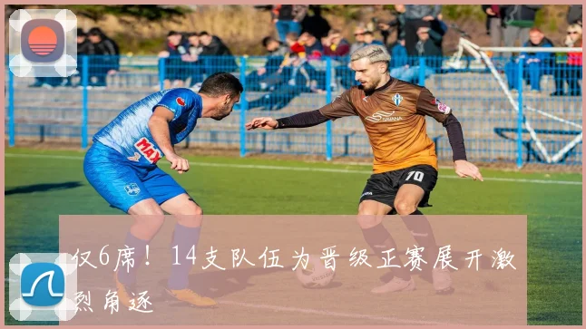 仅6席!14支队伍为晋级正赛展开激烈角逐