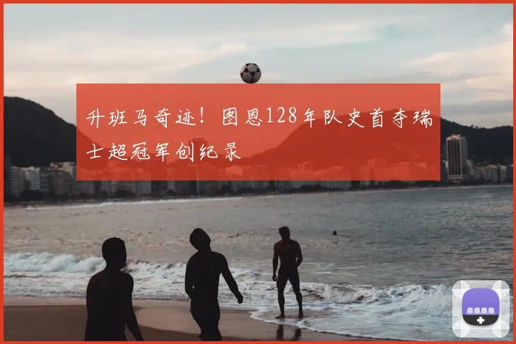 升班马奇迹！图恩128年队史首夺瑞士超冠军创纪录